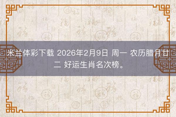 米兰体彩下载 2026年2月9日 周一 农历腊月廿二 好运生肖名次榜。