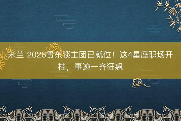 米兰 2026贵东谈主团已就位!这4星座职场开挂,事迹一齐狂飙