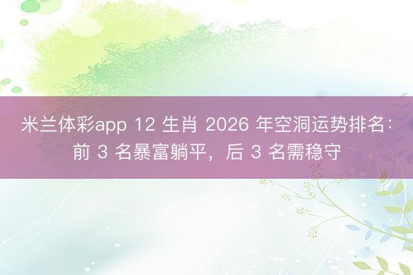 米兰体彩app 12 生肖 2026 年空洞运势排名：前 3 名暴富躺平，后 3 名需稳守