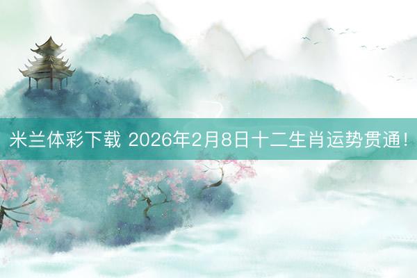 米兰体彩下载 2026年2月8日十二生肖运势贯通！