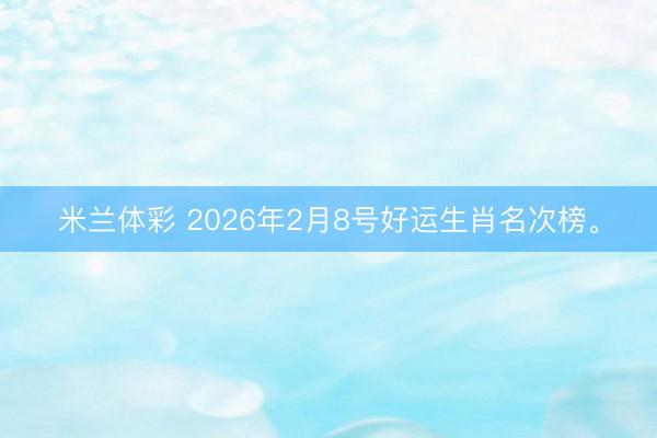 米兰体彩 2026年2月8号好运生肖名次榜。