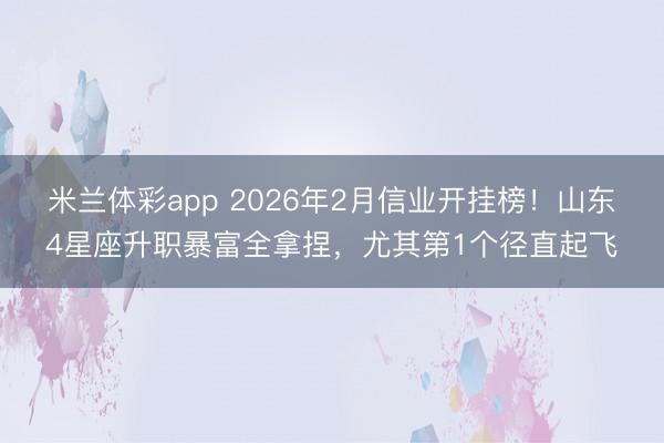 米兰体彩app 2026年2月信业开挂榜!山东4星座升职暴富全拿捏,尤其第1个径直起飞
