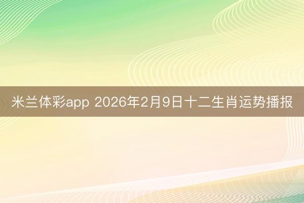 米兰体彩app 2026年2月9日十二生肖运势播报