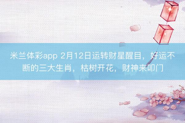 米兰体彩app 2月12日运转财星醒目，好运不断的三大生肖，枯树开花，财神来叩门