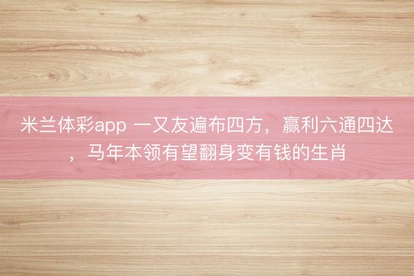 米兰体彩app 一又友遍布四方，赢利六通四达，马年本领有望翻身变有钱的生肖