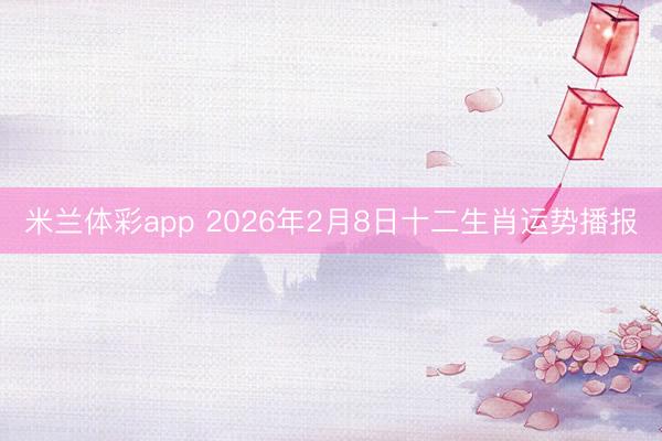 米兰体彩app 2026年2月8日十二生肖运势播报