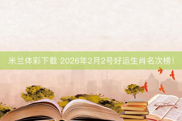 米兰体彩下载 2026年2月2号好运生肖名次榜！