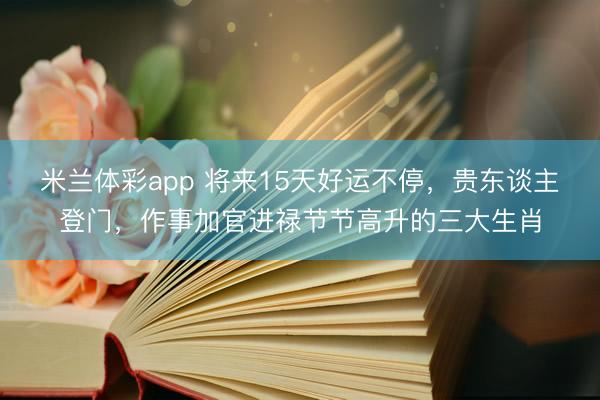 米兰体彩app 将来15天好运不停,贵东谈主登门,作事加官进禄节节高升的三大生肖