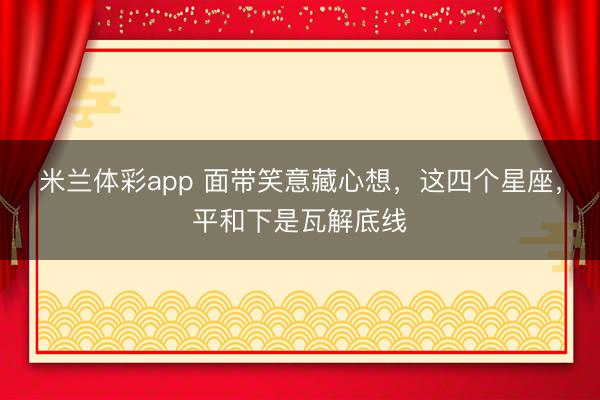 米兰体彩app 面带笑意藏心想，这四个星座，平和下是瓦解底线