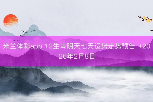 米兰体彩app 12生肖明天七天运势走势预告(2026年2月8日