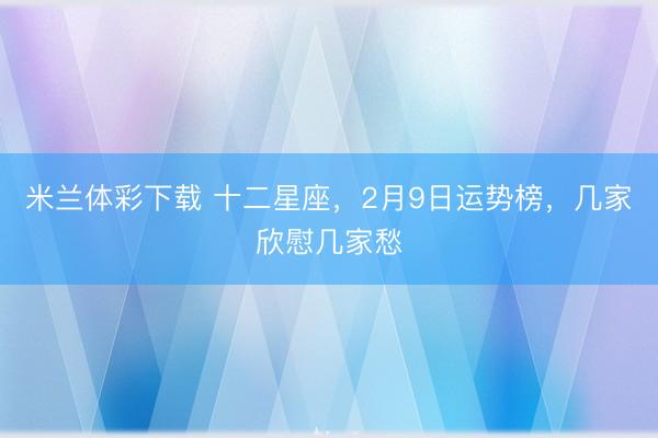 米兰体彩下载 十二星座,2月9日运势榜,几家欣慰几家愁