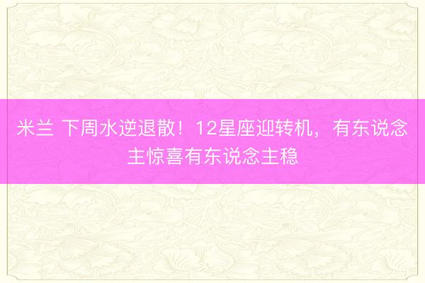 米兰 下周水逆退散！12星座迎转机，有东说念主惊喜有东说念主稳