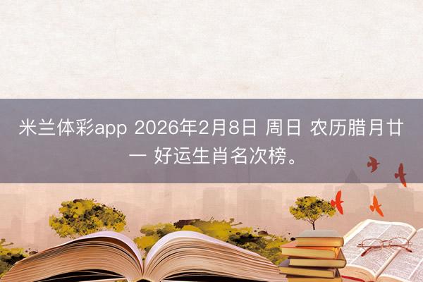 米兰体彩app 2026年2月8日 周日 农历腊月廿一 好运生肖名次榜。