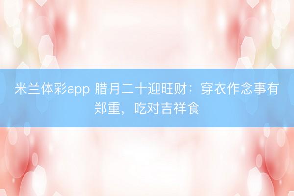 米兰体彩app 腊月二十迎旺财：穿衣作念事有郑重，吃对吉祥食