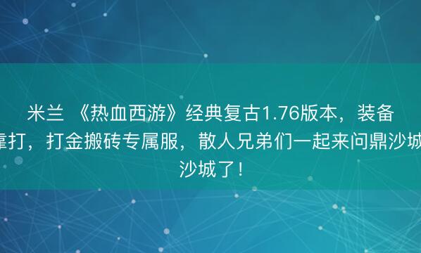米兰 《热血西游》经典复古1.76版本，装备全靠打，打金搬砖专属服，散人兄弟们一起来问鼎沙城了！