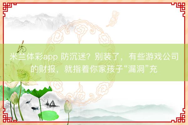 米兰体彩app 防沉迷？别装了，有些游戏公司的财报，就指着你家孩子“漏洞”充