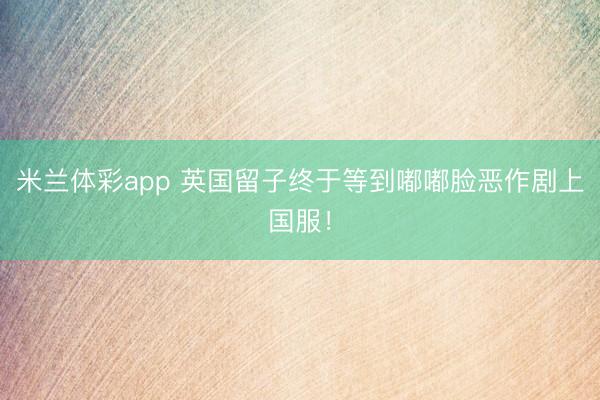 米兰体彩app 英国留子终于等到嘟嘟脸恶作剧上国服！