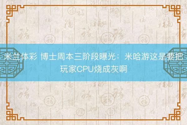 米兰体彩 博士周本三阶段曝光：米哈游这是要把玩家CPU烧成灰啊