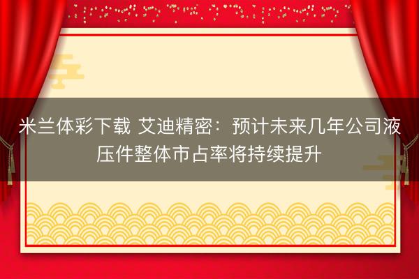 米兰体彩下载 艾迪精密：预计未来几年公司液压件整体市占率将持续提升