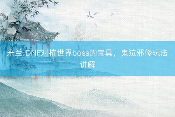 米兰 DNF对抗世界boss的宝具,鬼泣邪修玩法讲解