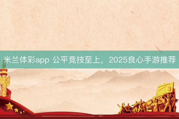 米兰体彩app 公平竞技至上,2025良心手游推荐
