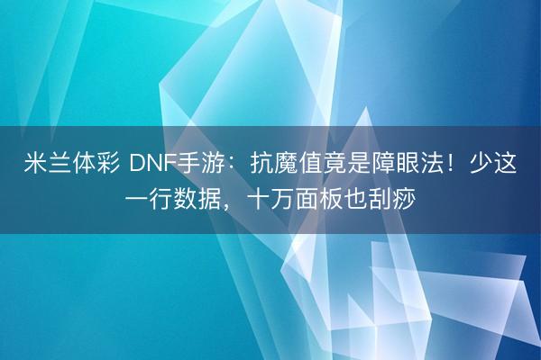 米兰体彩 DNF手游:抗魔值竟是障眼法!少这一行数据,十万面板也刮痧