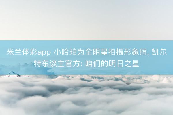 米兰体彩app 小哈珀为全明星拍摄形象照， 凯尔特东谈主官方: 咱们的明日之星