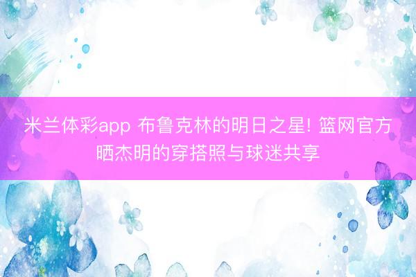 米兰体彩app 布鲁克林的明日之星! 篮网官方晒杰明的穿搭照与球迷共享