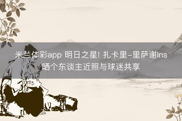 米兰体彩app 明日之星! 扎卡里-里萨谢Ins晒个东谈主近照与球迷共享