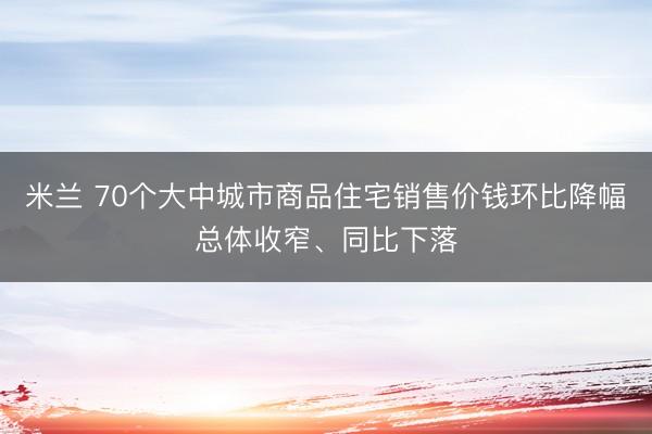 米兰 70个大中城市商品住宅销售价钱环比降幅总体收窄、同比下落