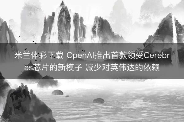 米兰体彩下载 OpenAI推出首款领受Cerebras芯片的新模子 减少对英伟达的依赖