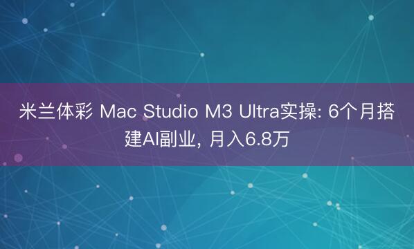 米兰体彩 Mac Studio M3 Ultra实操: 6个月搭建AI副业, 月入6.8万