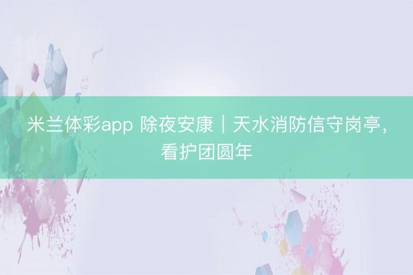 米兰体彩app 除夜安康｜天水消防信守岗亭，<a href=