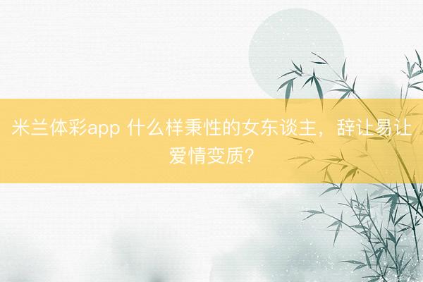米兰体彩app 什么样秉性的女东谈主,辞让易让爱情变质?