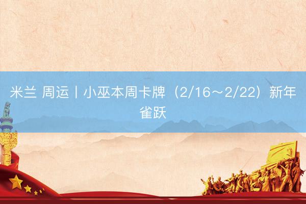 米兰 周运丨小巫本周卡牌(2/16~2/22)新年雀跃
