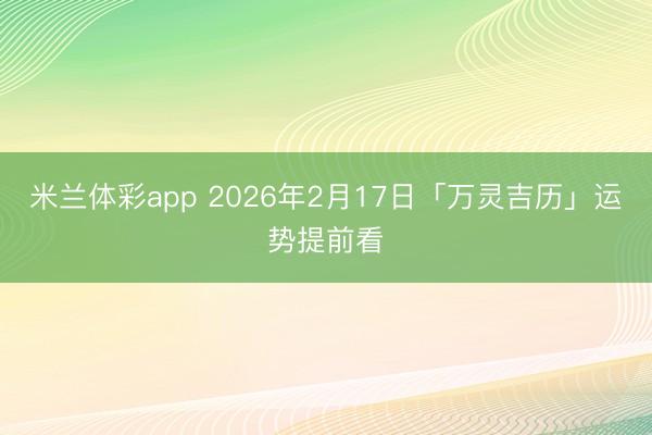 米兰体彩app 2026年2月17日「万灵吉历」运势提前看
