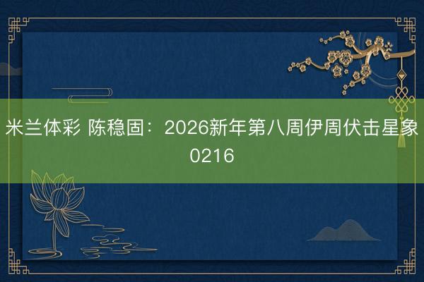 米兰体彩 陈稳固：2026新年第八周伊周伏击星象0216