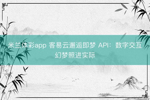 米兰体彩app 客易云邂逅即梦 API：数字交互幻梦照进实际