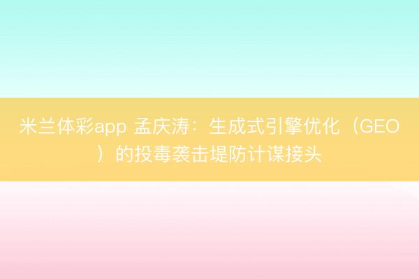 米兰体彩app 孟庆涛：生成式引擎优化（GEO）的投毒袭击堤防计谋接头