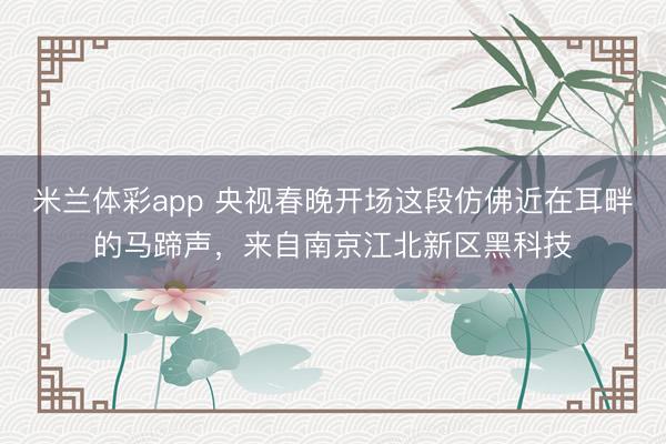 米兰体彩app 央视春晚开场这段仿佛近在耳畔的马蹄声，来自南京江北新区黑科技