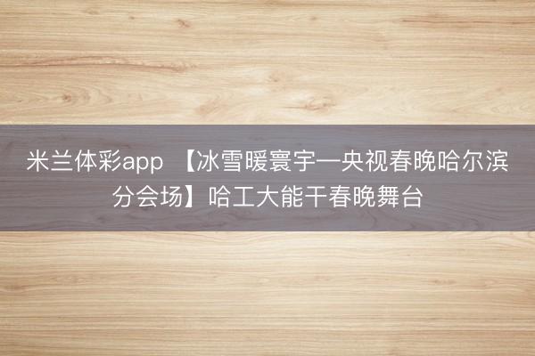 米兰体彩app 【冰雪暖寰宇—央视春晚哈尔滨分会场】哈工大能干春晚舞台