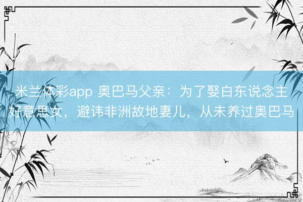 米兰体彩app 奥巴马父亲：为了娶白东说念主好意思女，避讳非洲故地妻儿，从未养过奥巴马