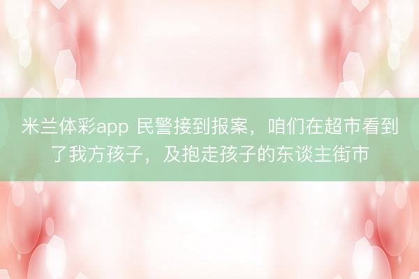 米兰体彩app 民警接到报案，咱们在超市看到了我方孩子，及抱走孩子的东谈主街市