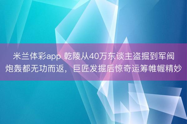 米兰体彩app 乾陵从40万东谈主盗掘到军阀炮轰都无功而返,巨匠发掘后惊奇运筹帷幄精妙