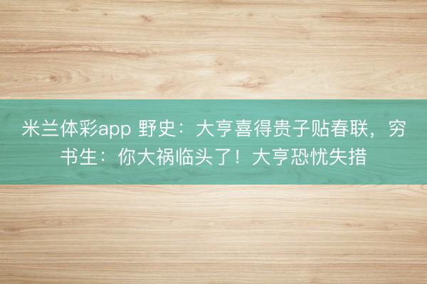 米兰体彩app 野史:大亨喜得贵子贴春联,穷书生:你大祸临头了!大亨恐忧失措