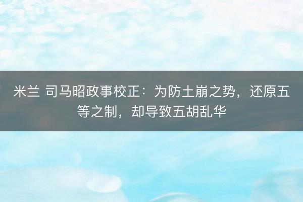 米兰 司马昭政事校正:为防土崩之势,还原五等之制,却导致五胡乱华