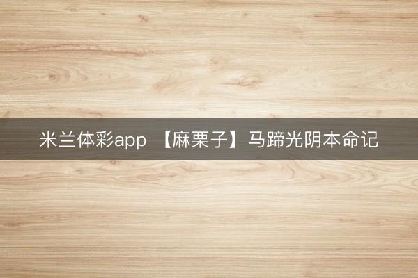 米兰体彩app 【麻栗子】马蹄光阴本命记