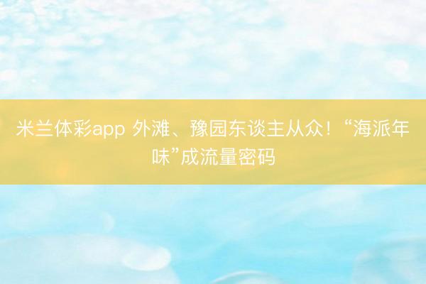 米兰体彩app 外滩、豫园东谈主从众！“海派年味”成流量密码