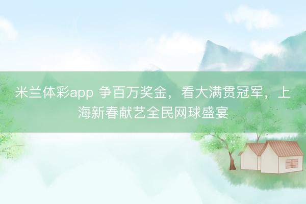 米兰体彩app 争百万奖金，看大满贯冠军，上海新春献艺全民网球盛宴