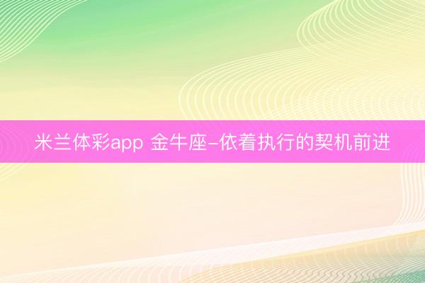 米兰体彩app 金牛座-依着执行的契机前进